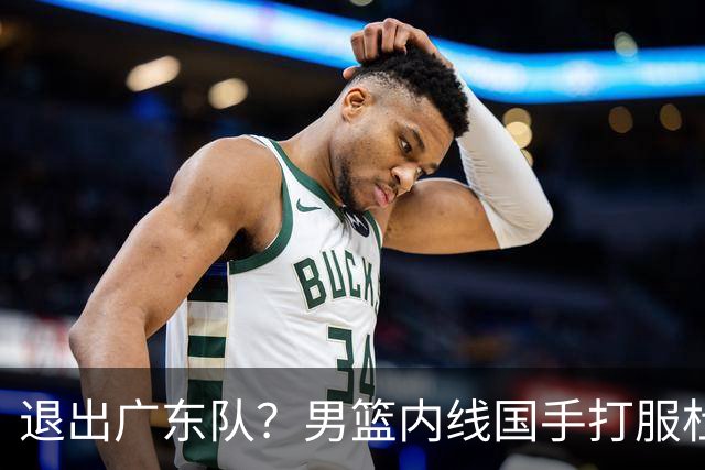 退出广东队？男篮内线国手打服杜锋，或申请交易离队！
